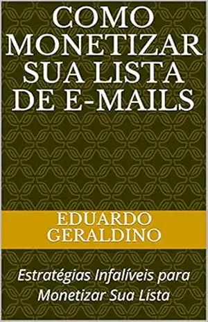COMO MONETIZAR SUA LISTA DE E–MAILS: Estratégias Infalíveis para Monetizar Sua Lista – Eduardo  Geraldino