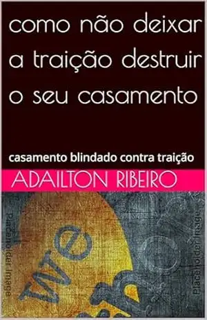 como não deixar a traição destruir o seu casamento: casamento blindado contra traição – Adailton Ribeiro como não deixar a traição destruir o seu casamento: casamento blindado contra traição – Adailton Ribeiro