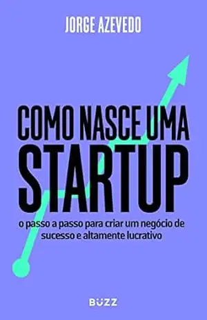 Como nasce uma startup: O passo a passo para criar um negócio de sucesso e altamente lucrativo – Jorge Azevedo
