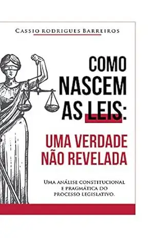 Como nascem as leis: uma verdade não revelada: Uma análise constitucional e pragmática do processo legislativo – Cassio Rodrigues Barreiros Como nascem as leis: uma verdade não revelada: Uma análise constitucional e pragmática do processo legislativo – Cassio Rodrigues Barreiros