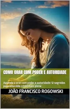 COMO ORAR COM PODER E AUTORIDADE: Aprenda a orar com poder e autoridade: 12 segredos para uma vida cristã mais plena (DESPERTE SEU POTENCIAL: APRENDA A ALCANÇAR O SUCESSO E A REALIZAÇÃO) – JOÃO FRANCISCO ROGOWSKI