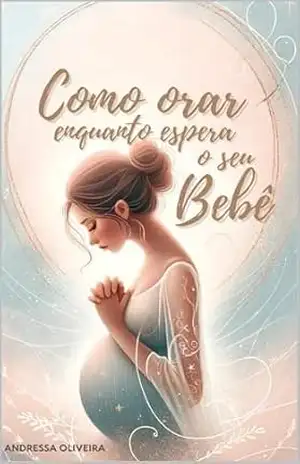 Como Orar Enquanto Espera o Seu Bebê: Um estudo devocional para as 40 semanas de gestação – Andressa  Oliveira