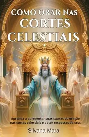 COMO ORAR NAS CORTES CELESTIAIS: Aprenda a apresentar suas causas de oração nas cortes celestiais e obter respostas do céu. (VIDA DE ORAÇÃO) – Prof Silvana Mara Silva COMO ORAR NAS CORTES CELESTIAIS: Aprenda a apresentar suas causas de oração nas cortes celestiais e obter respostas do céu. (VIDA DE ORAÇÃO) – Prof Silvana Mara Silva