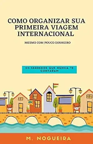 Como organizar sua primeira viagem internacional – mesmo com pouco dinheiro: Os segredos que nunca te contaram – M.  Nogueira