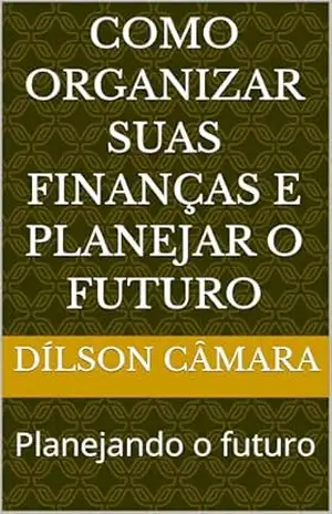 Como organizar suas finanças e planejar o futuro: Planejando o futuro (Como ganhar dinheiro com pouco dinheiro) – Dílson  Câmara