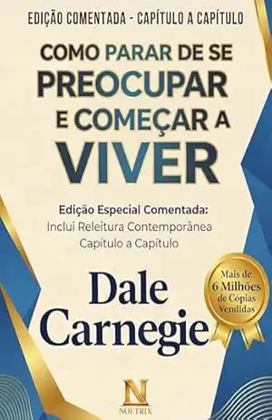 Como Parar de Se Preocupar e Começar a Viver: Edição Comentada do Livro Clássico de Dale Carnegie: Originais do Autor + Releitura Contemporânea Capítulo a Capítulo – Dale Carnegie