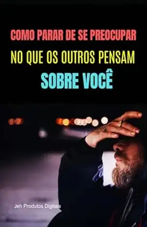 Como Parar De Se Preocupar No Que Os Outros Pensam Sobre Você. – Jeh Produtos Digitais