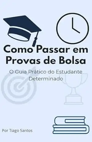 Como Passar em Provas de Bolsa: O Guia Prático do Estudante Determinado – Tiago Santos
