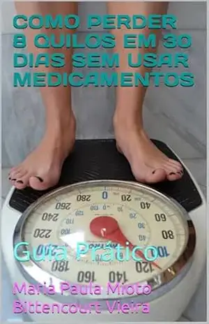 COMO PERDER 8 QUILOS EM 30 DIAS SEM USAR MEDICAMENTOS: Guia Prático da Dieta Natural – Maria Paula Mioto Bittencourt Vieira COMO PERDER 8 QUILOS EM 30 DIAS SEM USAR MEDICAMENTOS: Guia Prático da Dieta Natural – Maria Paula Mioto Bittencourt Vieira
