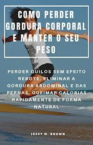Capa do livro COMO PERDER GORDURA CORPORAL E MANTER O SEU PESO: PERDER QUILOS SEM EFEITO REBOTE, ELIMINAR A GORDURA ABDOMINAL E DAS PERNAS, QUEIMAR CALORIAS RAPIDAMENTE DE FORMA NATURAL - Jessy M. Brown