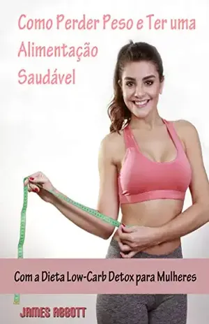Como Perder Peso e Ter uma Alimentação Saudável com a Dieta Low–Carb Detox para Mulheres – James Abbott
