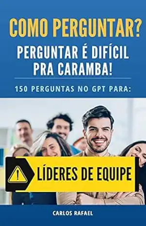 COMO PERGUNTAR? PERGUNTAR É DIFÍCIO PRA CARAMBA! Para líderes de Equipe.: Transforme sua liderança: As 50 perguntas estratégicas para líderes de equipe” é o guia definitivo para líderes de equipe. – Carlos Rafael