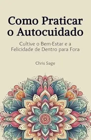 Como Praticar o Autocuidado: cultive o bem–estar e a felicidade de dentro para fora – Chris Sage