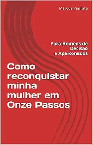 Como reconquistar minha mulher em onze passos: Para Homens de Decisão e Apaixonados - Marcos Paulista Como reconquistar minha mulher em onze passos: Para Homens de Decisão e Apaixonados - Marcos Paulista