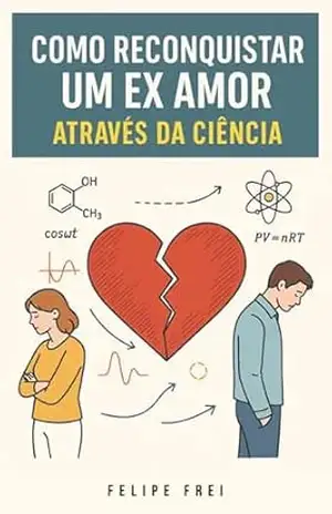 Como Reconquistar o Ex Amor (Através da Ciência)!: As 10 Leis da Psicologia para Reacender o Desejo de Quem Foi Embora – Felipe Frei