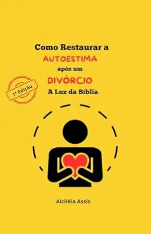 Como Restaurar a Autoestima Após um Divórcio à Luz da Bíblia: Superando a dor, fortalecendo a fé e reconstruindo a autoestima com base nos ensinamentos bíblico – alcileia de Assis