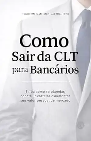 Como Sair da CLT para Bancários: Saiba como se planejar, construir carteira e aumentar seu valor pessoal de mercado – Guilherme Manhanini Alcarde Como Sair da CLT para Bancários: Saiba como se planejar, construir carteira e aumentar seu valor pessoal de mercado – Guilherme Manhanini Alcarde