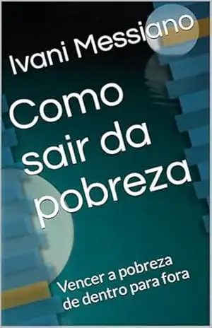 Como sair da pobreza: Vencer a pobreza de dentro para fora – Ivani Messiano