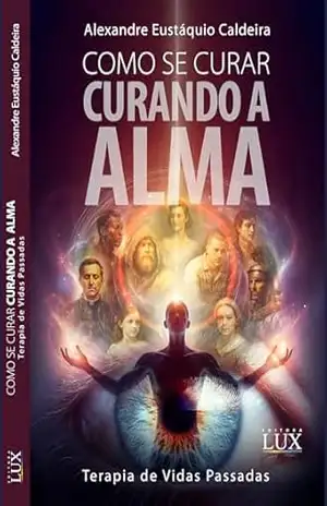 COMO SE CURAR CURANDO A ALMA: TERAPIA DE VIDAS PASSADAS - ALEXANDRE EUSTAQUIO CALDEIRA