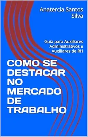 COMO SE DESTACAR NO MERCADO DE TRABALHO: Guia para Auxiliares Administrativos e Auxiliares de RH – Anatercia Santos Silva COMO SE DESTACAR NO MERCADO DE TRABALHO: Guia para Auxiliares Administrativos e Auxiliares de RH – Anatercia Santos Silva