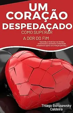 Como Se livrar da dor do coração despedaçado – Thiago  Borusewsky Caldeira