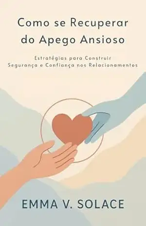 Capa do livro Como se recuperar do apego ansioso: Estratégias para construir segurança e confiança nos relacionamentos - Emma V.  Solace