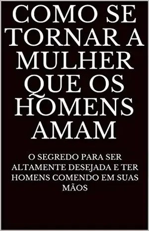 Capa do livro Como Se Tornar A Mulher Que Os Homens Amam: O Segredo Para Ser Altamente Desejada E Ter Homens Comendo Em Suas Mãos - Mulheres Que Homens Amam