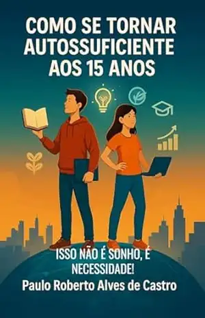 COMO SE TORNAR AUTOSSUFICIENTE AOS 15 ANOS.: ISSO NÃO É UM SONHO, MAS SIM UMA NECESSIDADE. (NSGB) – Paulo Roberto Alves de Castro