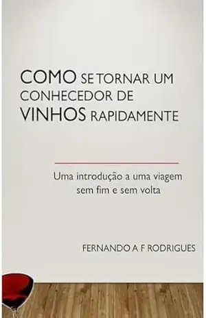 COMO SE TORNAR UM CONHECEDOR DE VINHOS RAPIDAMENTE: UMA INTRODUÇÃO A UMA VIAGEM SEM FIM E SEM VOLTA – FERNANDO AF RODRIGUES