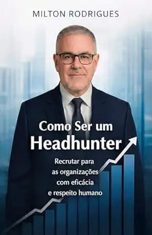 Como se Tornar um Headhunter: Recrutar para as organizações com eficácia e respeito humano – Milton   Rodrigues