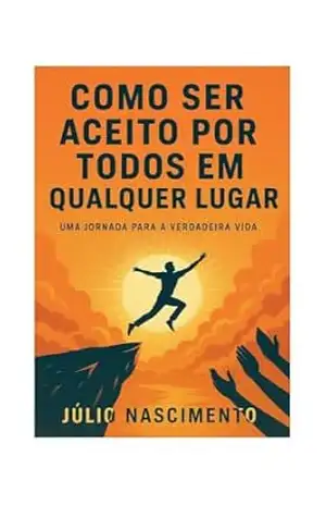 COMO SER ACEITO POR TODOS EM QUALQUER LUGAR: Uma Jornada Para a Verdadeira Vida – Júlio Nascimento