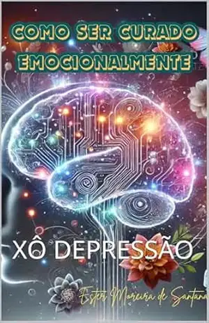 COMO SER CURADO EMOCIONALMENTE: XÔ DEPRESSÃO – ESTER MOREIRA DE SANTANA
