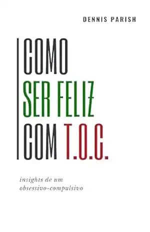 Como Ser Feliz Com T.O.C.: Insights de um Obsessivo–Compulsivo – Dennis Parish