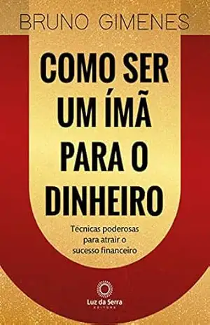 Como ser um ímã para o dinheiro: Técnicas poderosas para atrair o sucesso financeiro – Bruno Gimenes