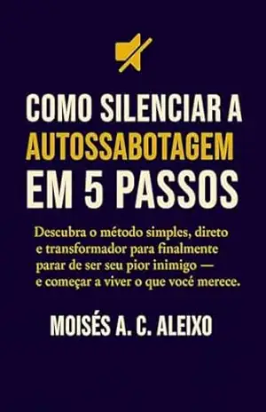 COMO SILENCIAR A AUTOSABOTAGEM EM 5 PASSOS: Descubra o método simples, direto e transformador para finalmente deixar de ser seu próprio inimigo – e começar a viver o que voce merece. – Moisés Aparecido de Camargo Aleixo