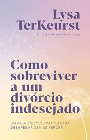 Como sobreviver a um divórcio indesejado: Um guia bíblico prático para desapegar sem se perder – Lysa Terkeurst