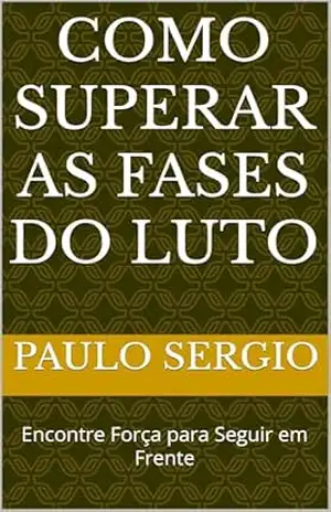 Como Superar as Fases do Luto: Encontre Força para Seguir em Frente - Paulo Sergio Como Superar as Fases do Luto: Encontre Força para Seguir em Frente - Paulo Sergio