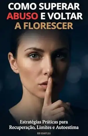 Como superar o abuso e voltar a florescer: Um Caminho para a Cura, a Liberdade e uma Nova Vida Após o Abuso – RB SIMPLES