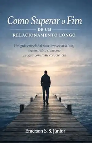 Como Superar o Fim de um Relacionamento Longo: Um guia emocional para atravessar o luto, reconstruir a si mesmo e seguir com mais consciência - Emerson S. S. Júnior
