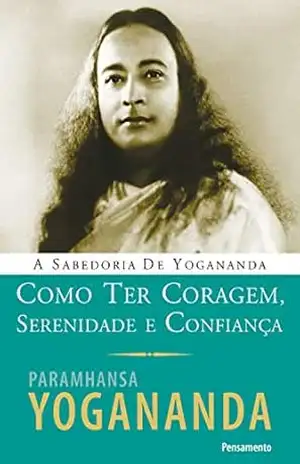 Como Ter Coragem, Serenidade e Confiança (A Sabedoria de Yogananda) – Paramhansa Yogananda