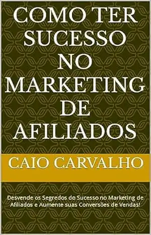 Como ter sucesso no marketing de afiliados: Desvende os Segredos do Sucesso no Marketing de Afiliados e Aumente suas Conversões de Vendas! – Caio Carvalho
