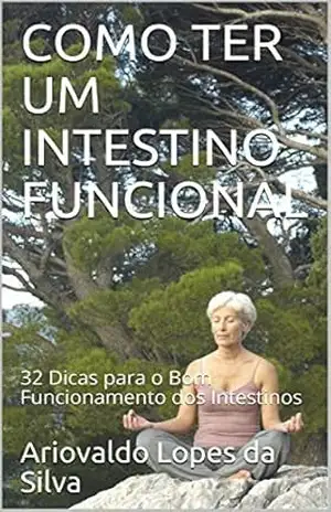 COMO TER UM INTESTINO FUNCIONAL: 32 Dicas para o Bom Funcionamento dos Intestinos – Ariovaldo Lopes da Silva COMO TER UM INTESTINO FUNCIONAL: 32 Dicas para o Bom Funcionamento dos Intestinos – Ariovaldo Lopes da Silva