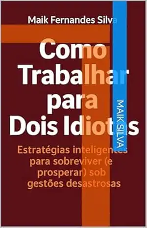 Como Trabalhar para Dois Idiotas!!: Estrategia Inteligentes para sobreviver ( e prosperar) sob gestões desastrosas – Maik   Silva