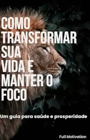 Capa do livro Como Transformar sua Vida e Manter o Foco: Um guia para saúde e prosperidade - Full Motivation