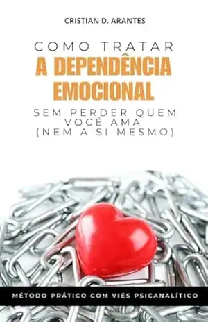 Como Tratar A Dependência Emocional Sem Perder Quem Você Ama (Nem A Si Mesmo): Método Prático com Viés Psicanalítico – Cristian  Delgado Arantes