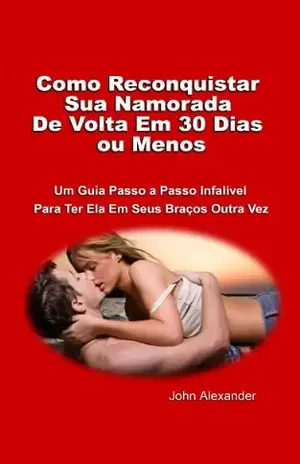 Capa do livro Como Trazer sua Namorada de Volta em 30 Dias (ou menos) - John Alexander