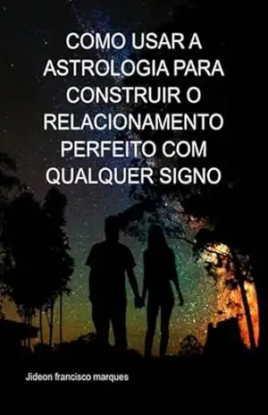 Como Usar A Astrologia Para Construir O Relacionamento Perfeito Com Qualquer Signo – Jideon Francisco Marques