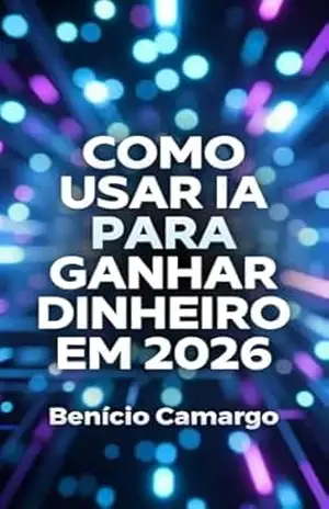 Como Usar IA Para Ganhar Dinheiro em 2026: Guia Completo para Monetizar Inteligência Artificial - Benício Camargo