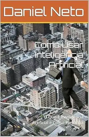 Como Usar Inteligência Artificial: O Que É Inteligência Artificial e Como Funciona - DANIEL DOS ANJOS Como Usar Inteligência Artificial: O Que É Inteligência Artificial e Como Funciona - DANIEL DOS ANJOS