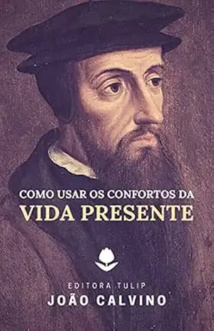 Como Usar os Confortos da Vida Presente – João Calvino